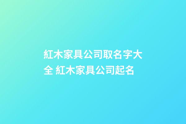 紅木家具公司取名字大全 紅木家具公司起名-第1張-公司起名-玄機派